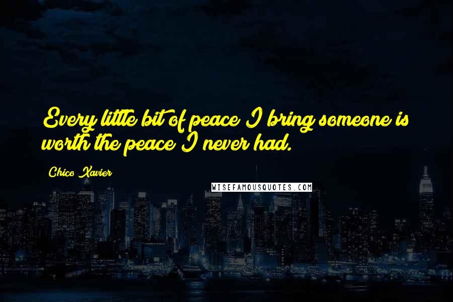 Chico Xavier Quotes: Every little bit of peace I bring someone is worth the peace I never had.