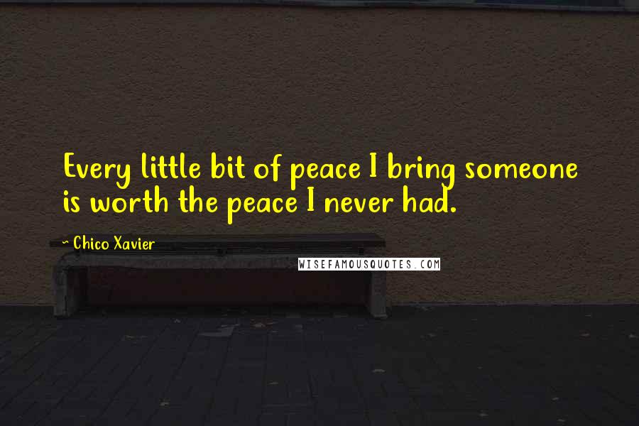 Chico Xavier Quotes: Every little bit of peace I bring someone is worth the peace I never had.