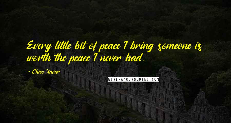 Chico Xavier Quotes: Every little bit of peace I bring someone is worth the peace I never had.