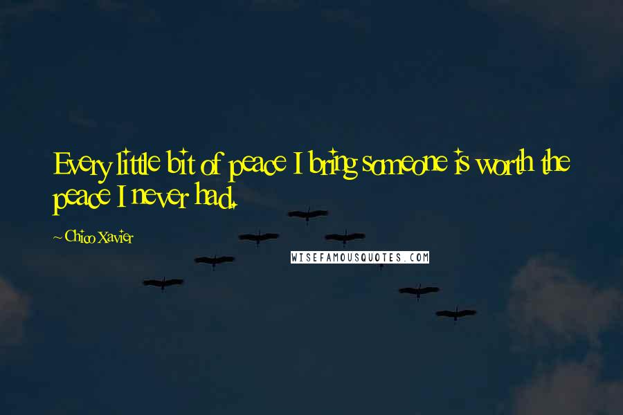 Chico Xavier Quotes: Every little bit of peace I bring someone is worth the peace I never had.