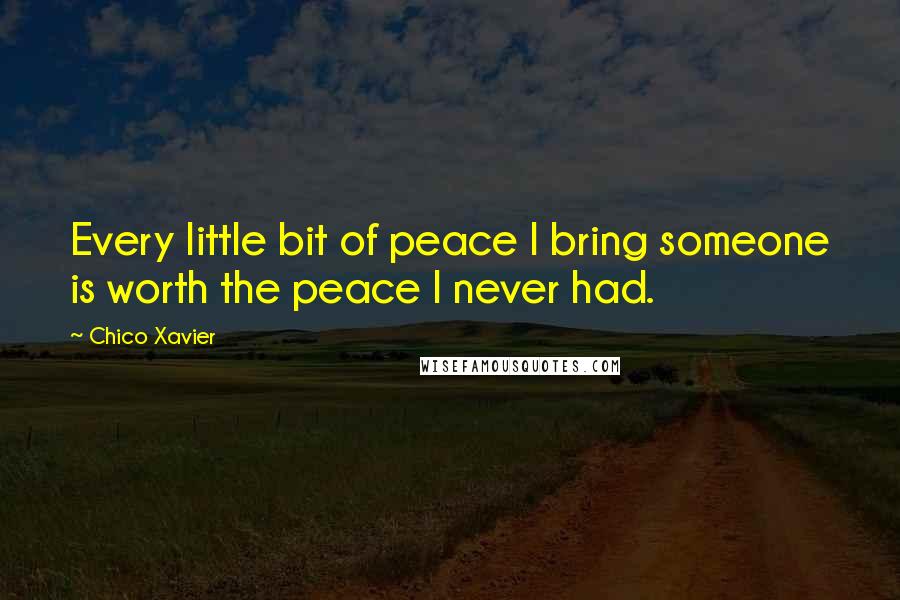 Chico Xavier Quotes: Every little bit of peace I bring someone is worth the peace I never had.