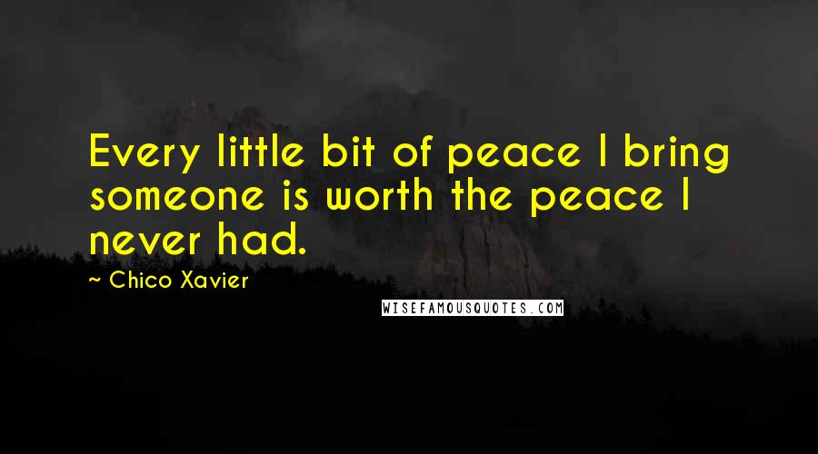 Chico Xavier Quotes: Every little bit of peace I bring someone is worth the peace I never had.