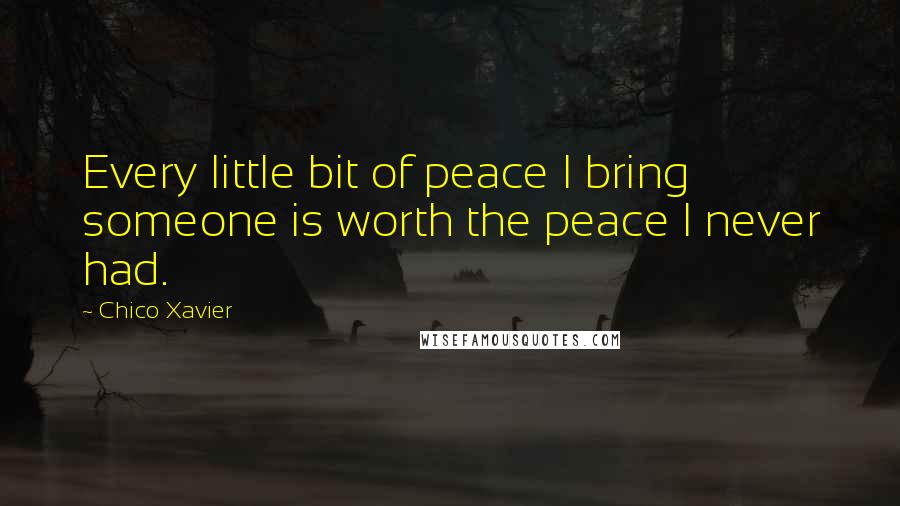 Chico Xavier Quotes: Every little bit of peace I bring someone is worth the peace I never had.