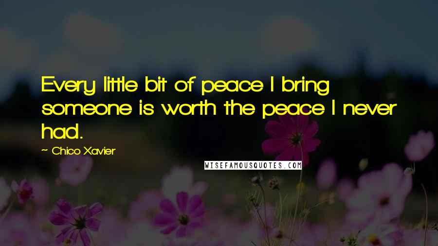 Chico Xavier Quotes: Every little bit of peace I bring someone is worth the peace I never had.