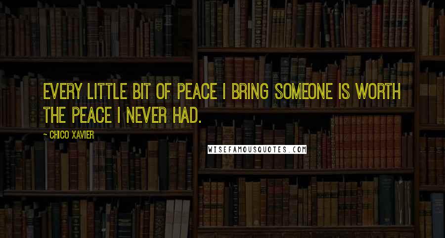 Chico Xavier Quotes: Every little bit of peace I bring someone is worth the peace I never had.