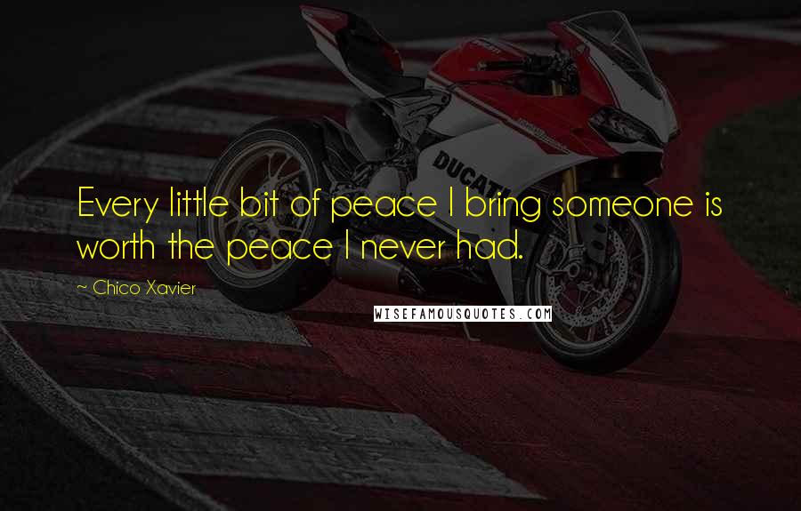 Chico Xavier Quotes: Every little bit of peace I bring someone is worth the peace I never had.