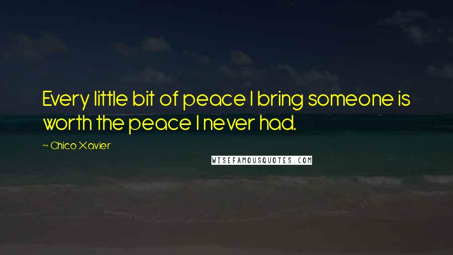 Chico Xavier Quotes: Every little bit of peace I bring someone is worth the peace I never had.