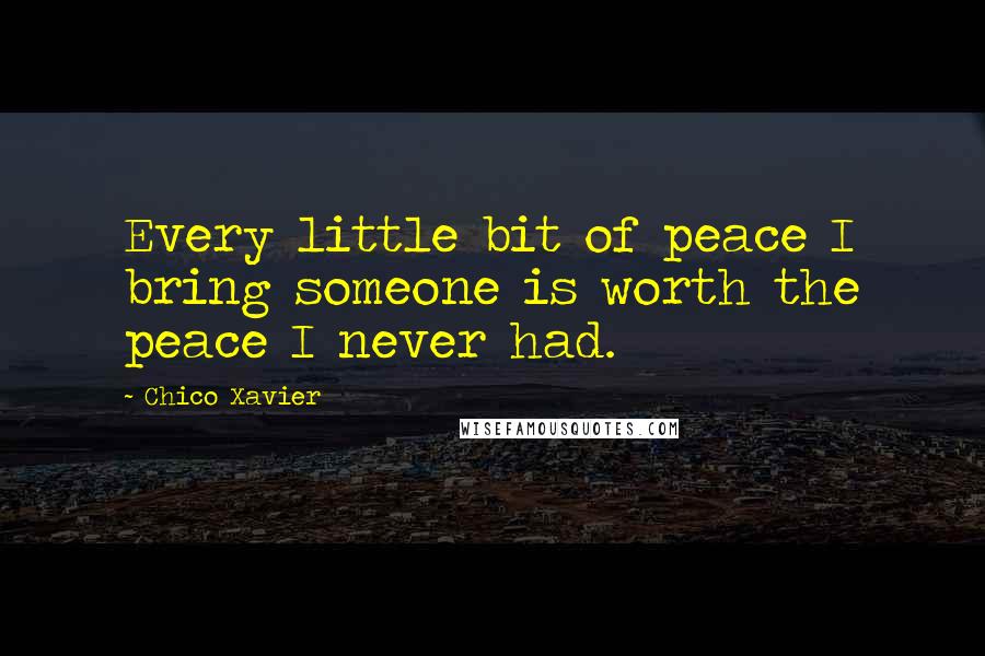 Chico Xavier Quotes: Every little bit of peace I bring someone is worth the peace I never had.