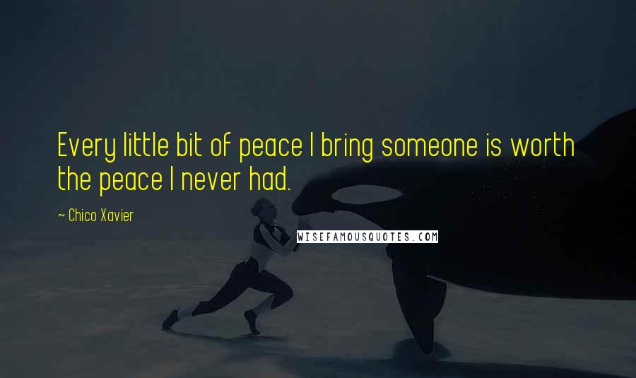 Chico Xavier Quotes: Every little bit of peace I bring someone is worth the peace I never had.