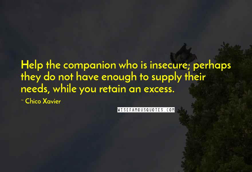 Chico Xavier Quotes: Help the companion who is insecure; perhaps they do not have enough to supply their needs, while you retain an excess.