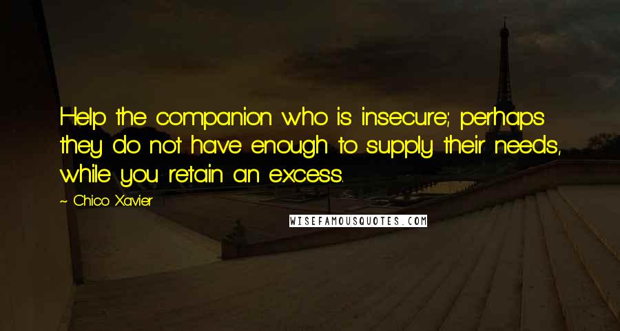 Chico Xavier Quotes: Help the companion who is insecure; perhaps they do not have enough to supply their needs, while you retain an excess.