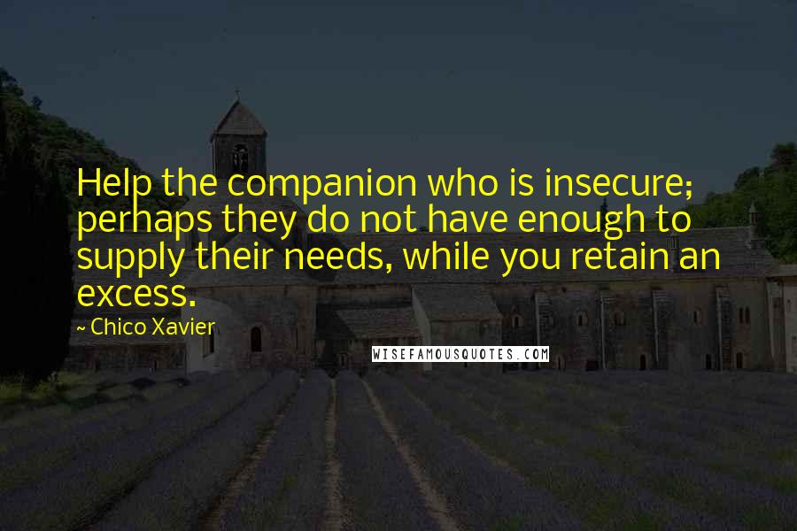 Chico Xavier Quotes: Help the companion who is insecure; perhaps they do not have enough to supply their needs, while you retain an excess.