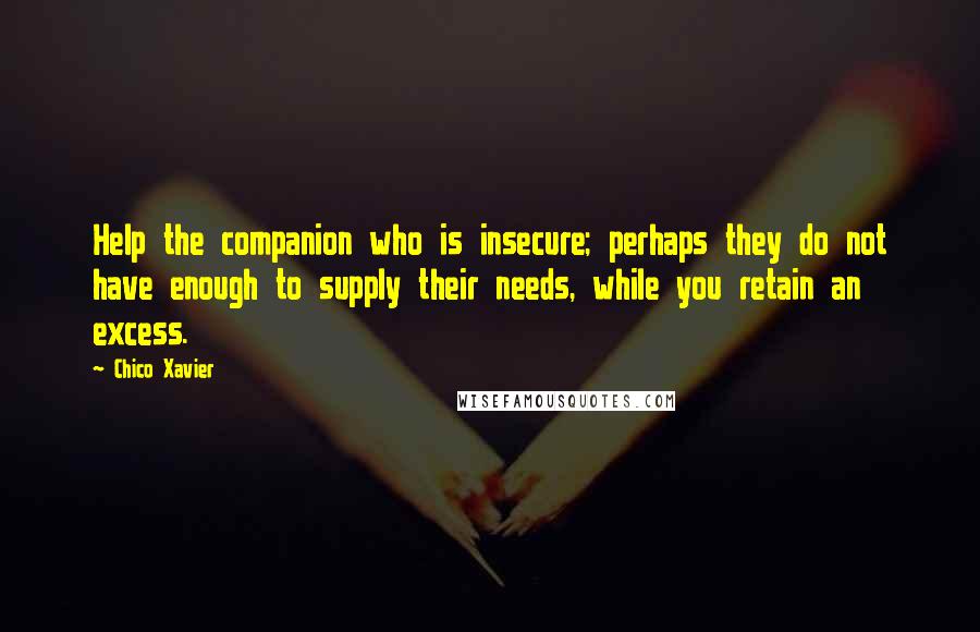 Chico Xavier Quotes: Help the companion who is insecure; perhaps they do not have enough to supply their needs, while you retain an excess.