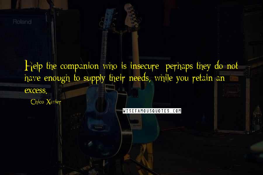 Chico Xavier Quotes: Help the companion who is insecure; perhaps they do not have enough to supply their needs, while you retain an excess.