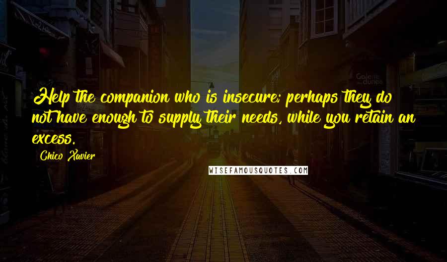 Chico Xavier Quotes: Help the companion who is insecure; perhaps they do not have enough to supply their needs, while you retain an excess.