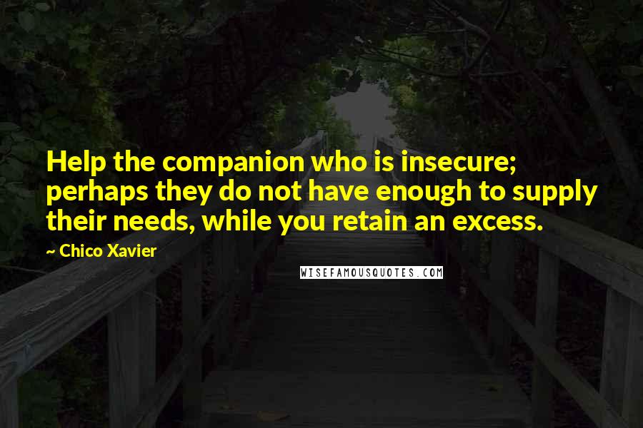 Chico Xavier Quotes: Help the companion who is insecure; perhaps they do not have enough to supply their needs, while you retain an excess.