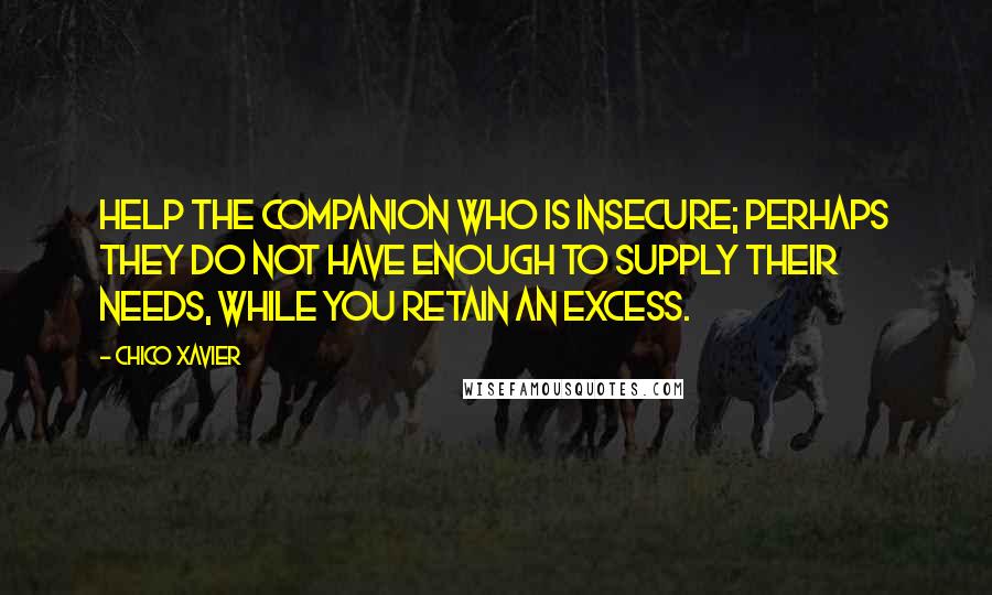 Chico Xavier Quotes: Help the companion who is insecure; perhaps they do not have enough to supply their needs, while you retain an excess.