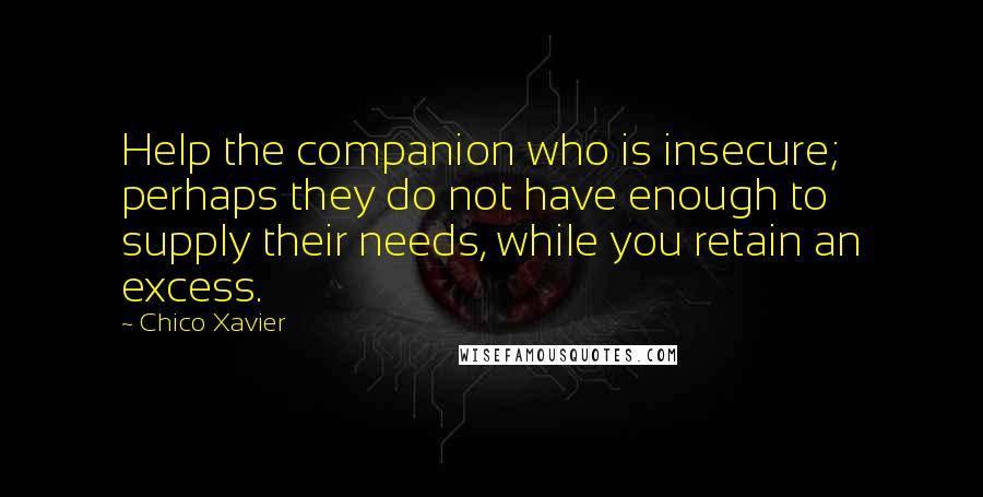 Chico Xavier Quotes: Help the companion who is insecure; perhaps they do not have enough to supply their needs, while you retain an excess.