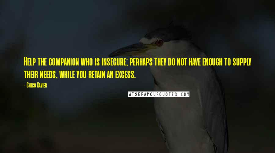 Chico Xavier Quotes: Help the companion who is insecure; perhaps they do not have enough to supply their needs, while you retain an excess.