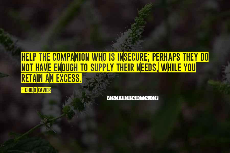 Chico Xavier Quotes: Help the companion who is insecure; perhaps they do not have enough to supply their needs, while you retain an excess.