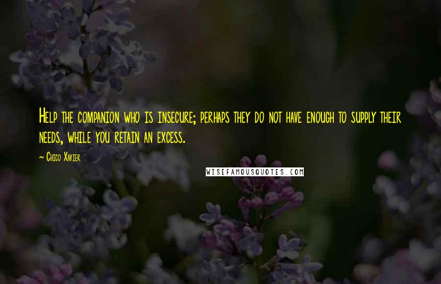 Chico Xavier Quotes: Help the companion who is insecure; perhaps they do not have enough to supply their needs, while you retain an excess.