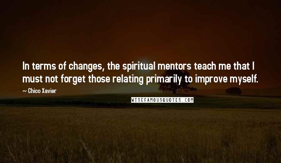 Chico Xavier Quotes: In terms of changes, the spiritual mentors teach me that I must not forget those relating primarily to improve myself.