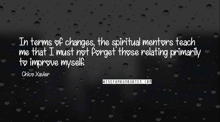 Chico Xavier Quotes: In terms of changes, the spiritual mentors teach me that I must not forget those relating primarily to improve myself.