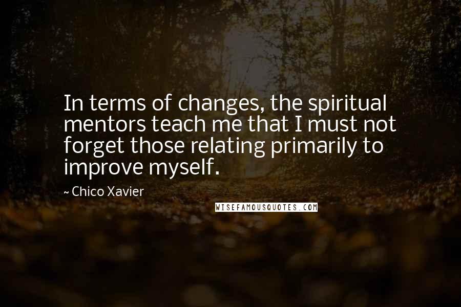 Chico Xavier Quotes: In terms of changes, the spiritual mentors teach me that I must not forget those relating primarily to improve myself.