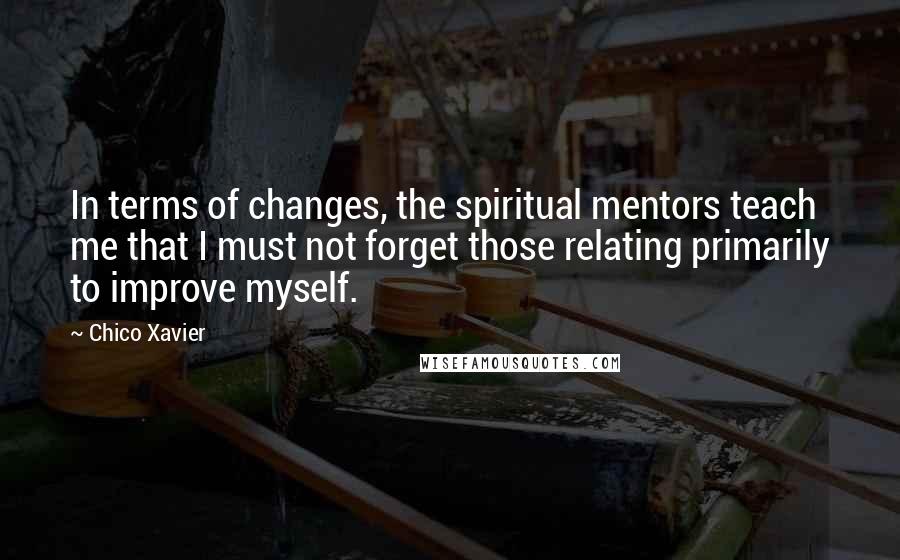 Chico Xavier Quotes: In terms of changes, the spiritual mentors teach me that I must not forget those relating primarily to improve myself.