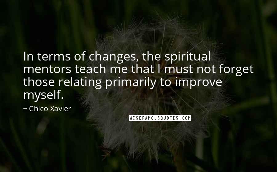 Chico Xavier Quotes: In terms of changes, the spiritual mentors teach me that I must not forget those relating primarily to improve myself.