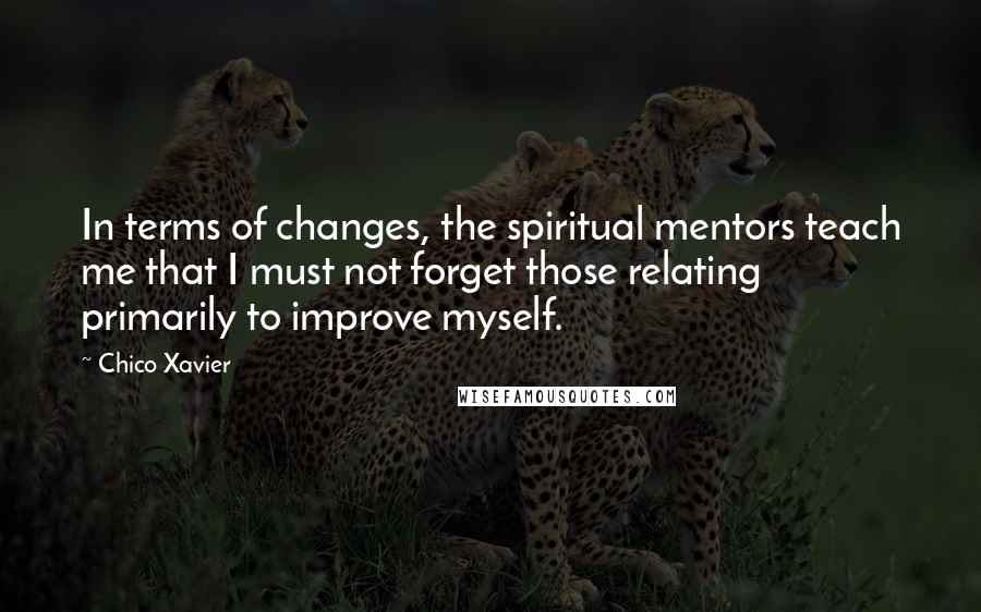 Chico Xavier Quotes: In terms of changes, the spiritual mentors teach me that I must not forget those relating primarily to improve myself.