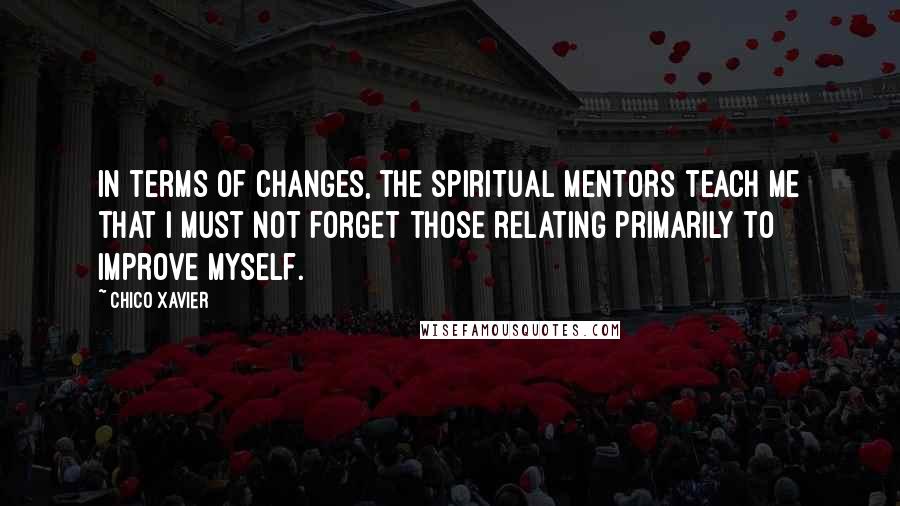 Chico Xavier Quotes: In terms of changes, the spiritual mentors teach me that I must not forget those relating primarily to improve myself.