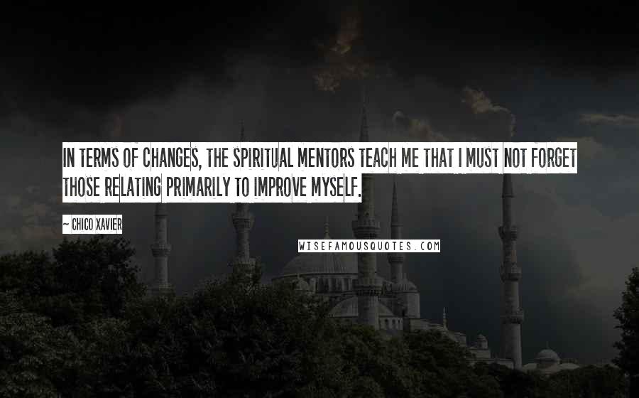 Chico Xavier Quotes: In terms of changes, the spiritual mentors teach me that I must not forget those relating primarily to improve myself.