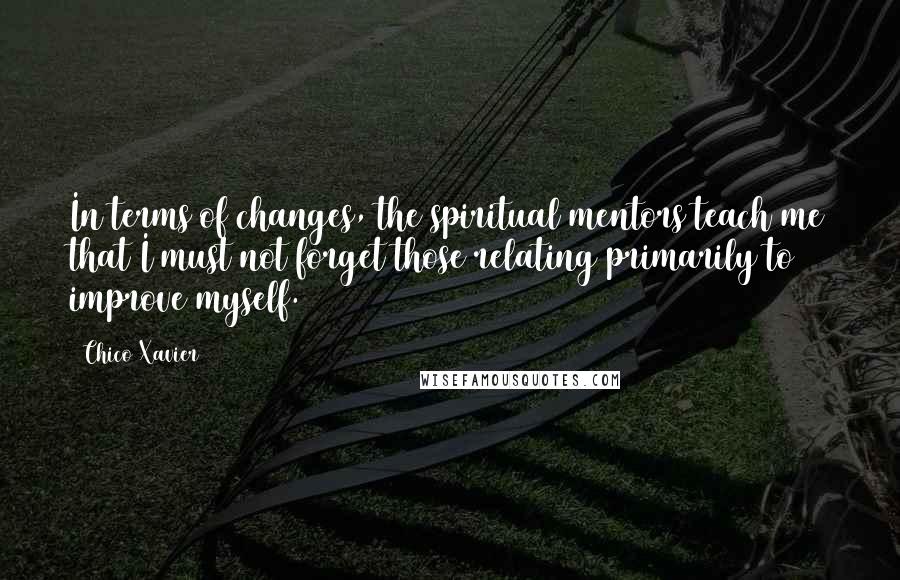 Chico Xavier Quotes: In terms of changes, the spiritual mentors teach me that I must not forget those relating primarily to improve myself.