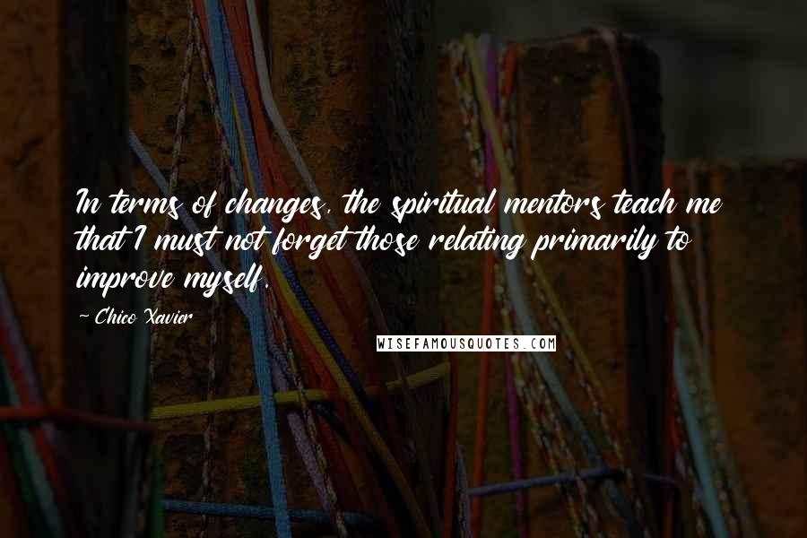 Chico Xavier Quotes: In terms of changes, the spiritual mentors teach me that I must not forget those relating primarily to improve myself.