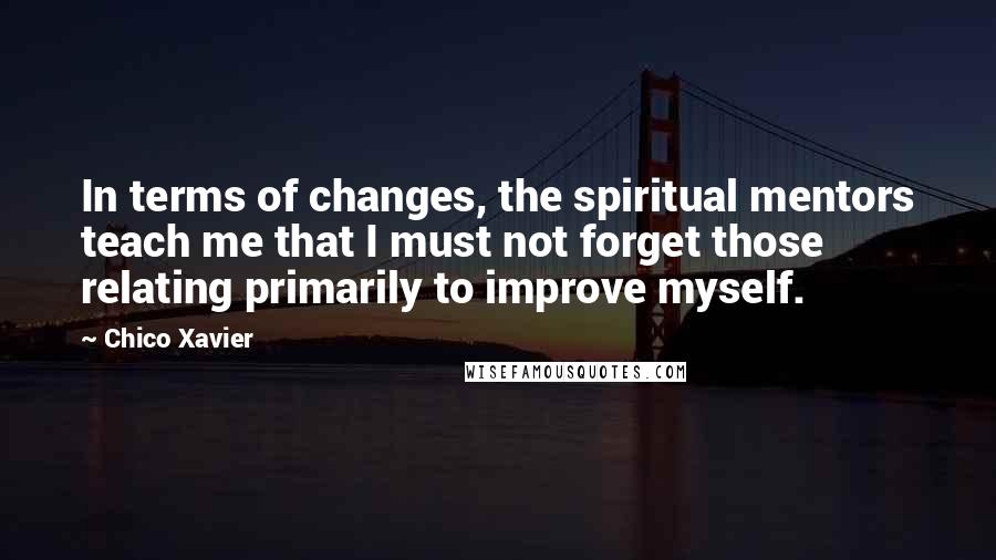 Chico Xavier Quotes: In terms of changes, the spiritual mentors teach me that I must not forget those relating primarily to improve myself.