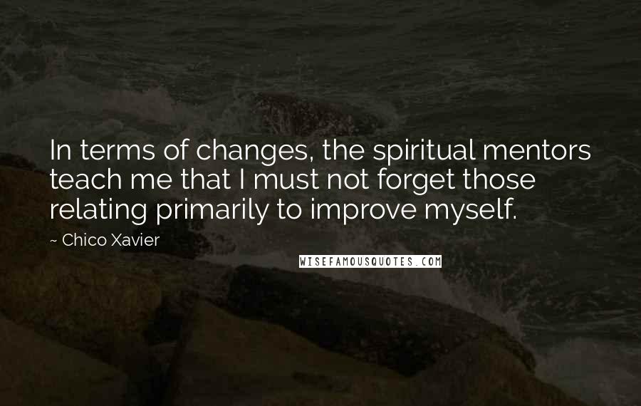 Chico Xavier Quotes: In terms of changes, the spiritual mentors teach me that I must not forget those relating primarily to improve myself.