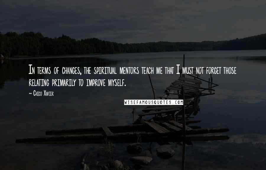 Chico Xavier Quotes: In terms of changes, the spiritual mentors teach me that I must not forget those relating primarily to improve myself.