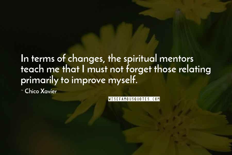 Chico Xavier Quotes: In terms of changes, the spiritual mentors teach me that I must not forget those relating primarily to improve myself.