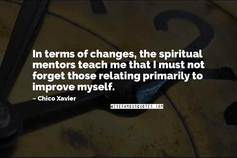 Chico Xavier Quotes: In terms of changes, the spiritual mentors teach me that I must not forget those relating primarily to improve myself.