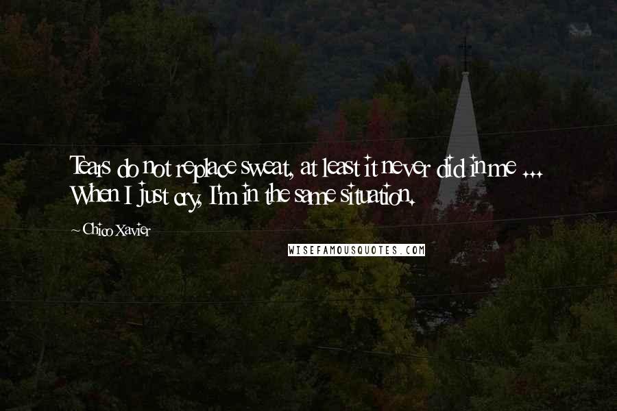 Chico Xavier Quotes: Tears do not replace sweat, at least it never did in me ... When I just cry, I'm in the same situation.