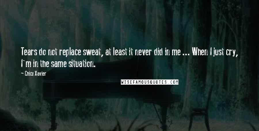 Chico Xavier Quotes: Tears do not replace sweat, at least it never did in me ... When I just cry, I'm in the same situation.