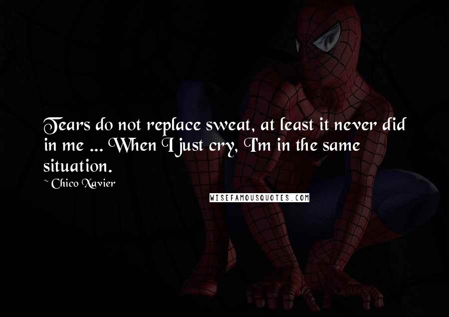 Chico Xavier Quotes: Tears do not replace sweat, at least it never did in me ... When I just cry, I'm in the same situation.