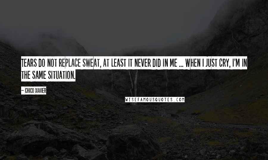 Chico Xavier Quotes: Tears do not replace sweat, at least it never did in me ... When I just cry, I'm in the same situation.