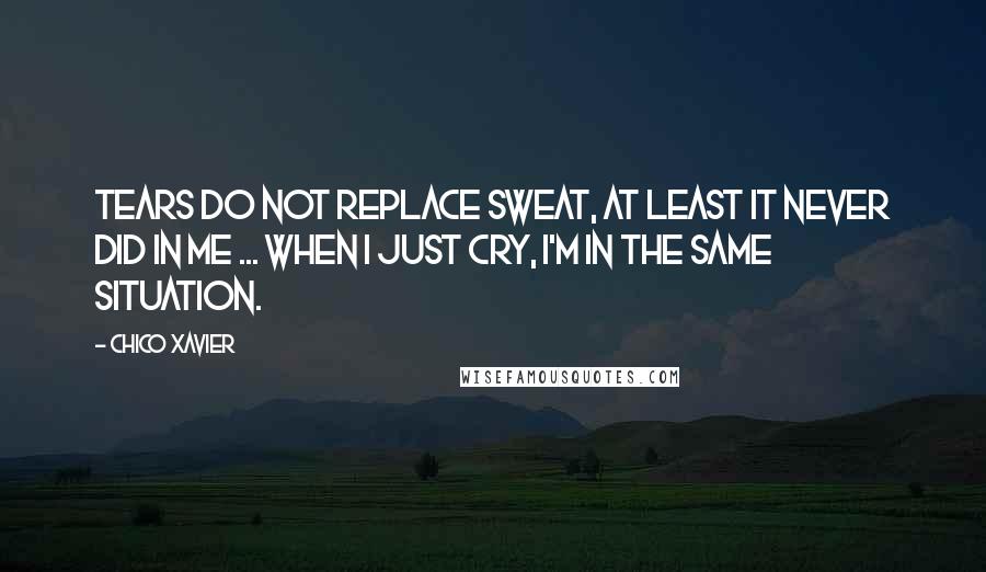 Chico Xavier Quotes: Tears do not replace sweat, at least it never did in me ... When I just cry, I'm in the same situation.