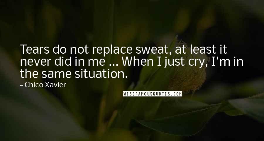 Chico Xavier Quotes: Tears do not replace sweat, at least it never did in me ... When I just cry, I'm in the same situation.