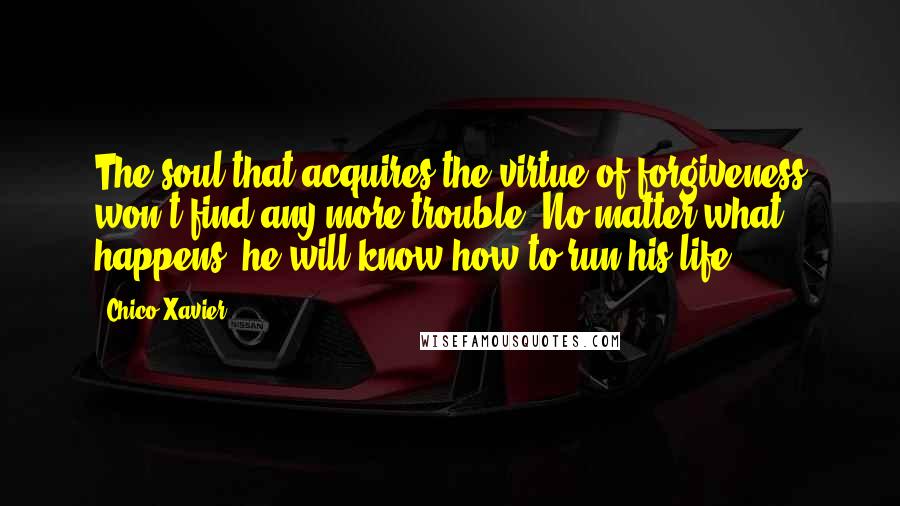 Chico Xavier Quotes: The soul that acquires the virtue of forgiveness won't find any more trouble. No matter what happens, he will know how to run his life ...