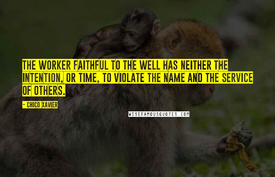 Chico Xavier Quotes: The worker faithful to the well has neither the intention, or time, to violate the name and the service of others.