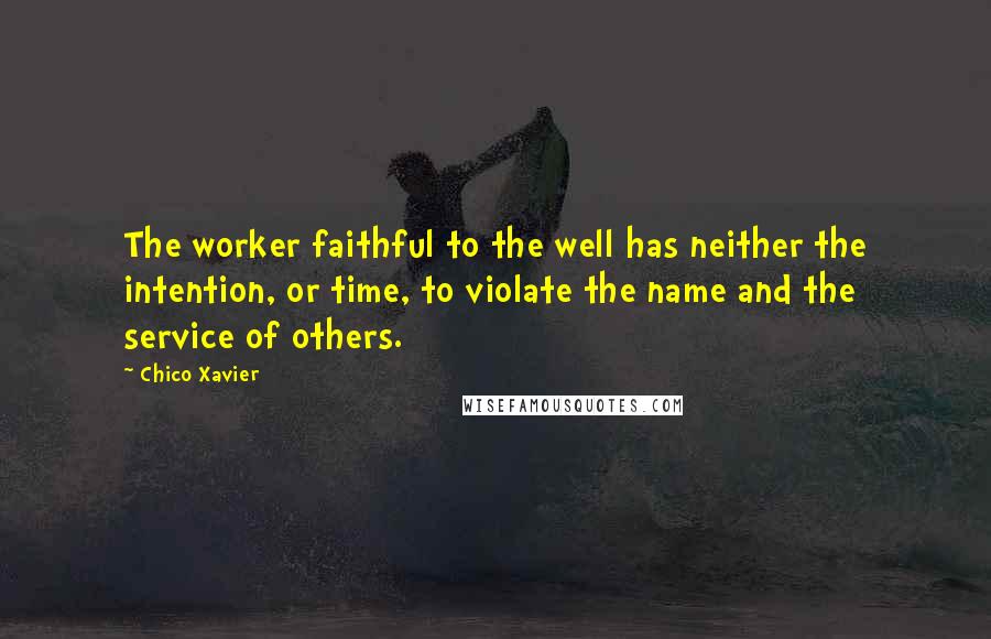 Chico Xavier Quotes: The worker faithful to the well has neither the intention, or time, to violate the name and the service of others.