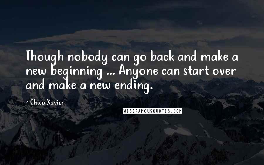 Chico Xavier Quotes: Though nobody can go back and make a new beginning ... Anyone can start over and make a new ending.